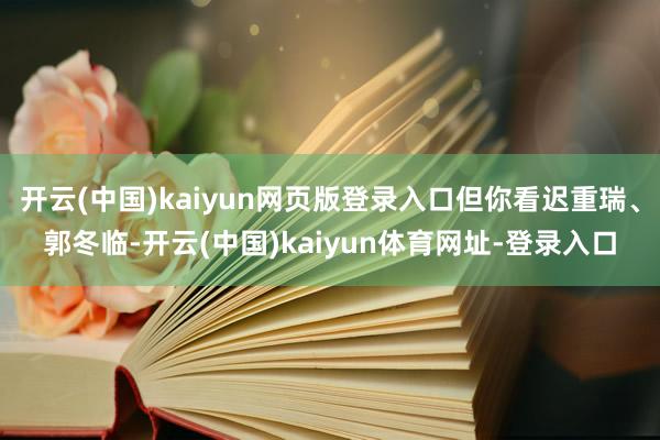 开云(中国)kaiyun网页版登录入口但你看迟重瑞、郭冬临-开云(中国)kaiyun体育网址-登录入口
