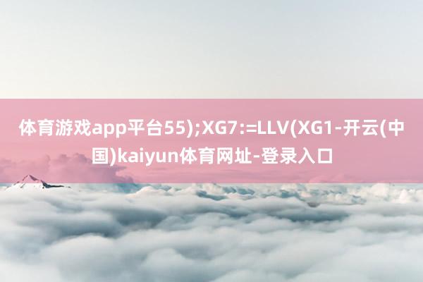 体育游戏app平台55);XG7:=LLV(XG1-开云(中国)kaiyun体育网址-登录入口