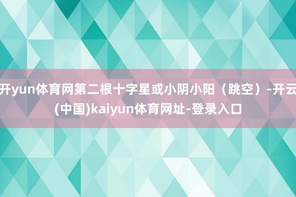 开yun体育网第二根十字星或小阴小阳（跳空）-开云(中国)kaiyun体育网址-登录入口