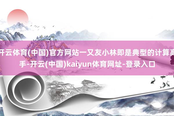开云体育(中国)官方网站一又友小林即是典型的计算高手-开云(中国)kaiyun体育网址-登录入口