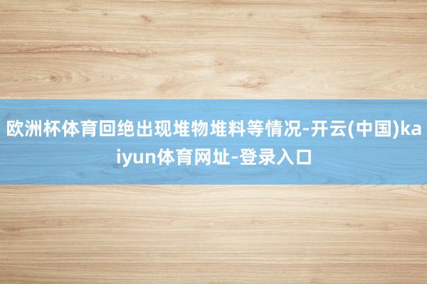 欧洲杯体育回绝出现堆物堆料等情况-开云(中国)kaiyun体育网址-登录入口
