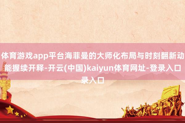 体育游戏app平台海菲曼的大师化布局与时刻翻新动能握续开释-开云(中国)kaiyun体育网址-登录入口