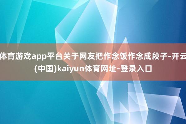 体育游戏app平台关于网友把作念饭作念成段子-开云(中国)kaiyun体育网址-登录入口