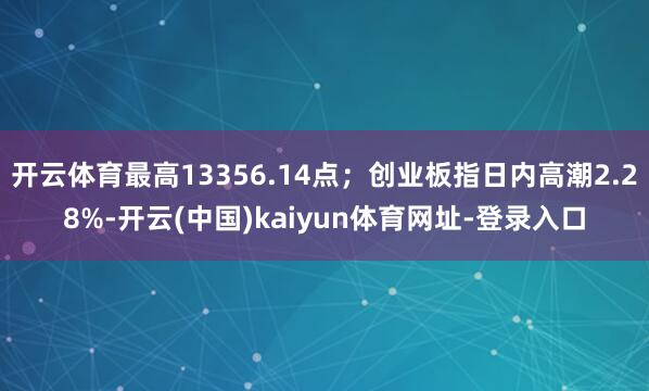 开云体育最高13356.14点;创业板指日内高潮2.28%-开云(中国)kaiyun体育网址-登录入口
