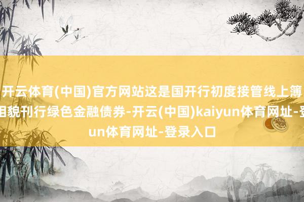 开云体育(中国)官方网站这是国开行初度接管线上簿记建档相貌刊行绿色金融债券-开云(中国)kaiyun体育网址-登录入口