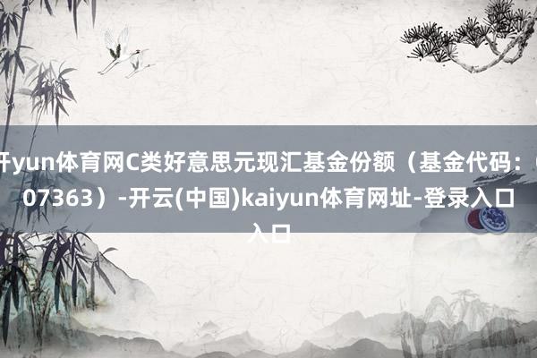 开yun体育网C类好意思元现汇基金份额（基金代码：007363）-开云(中国)kaiyun体育网址-登录入口