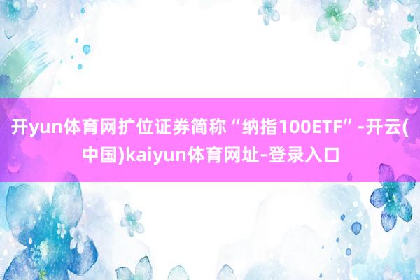 开yun体育网扩位证券简称“纳指100ETF”-开云(中国)kaiyun体育网址-登录入口
