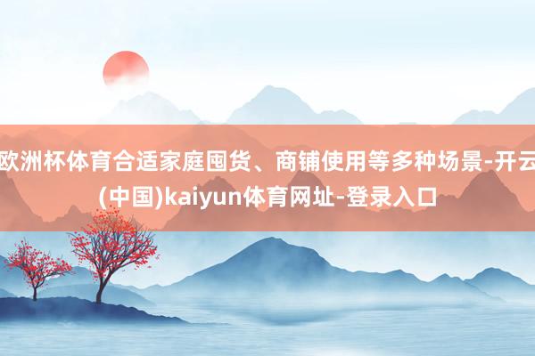 欧洲杯体育合适家庭囤货、商铺使用等多种场景-开云(中国)kaiyun体育网址-登录入口