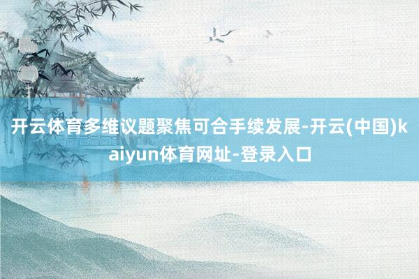 开云体育　　多维议题聚焦可合手续发展-开云(中国)kaiyun体育网址-登录入口
