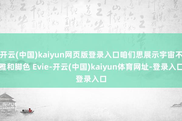 开云(中国)kaiyun网页版登录入口咱们思展示宇宙不雅和脚色 Evie-开云(中国)kaiyun体育网址-登录入口