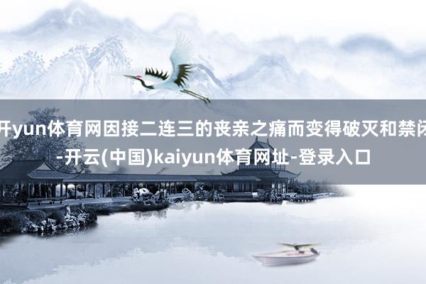 开yun体育网因接二连三的丧亲之痛而变得破灭和禁闭-开云(中国)kaiyun体育网址-登录入口