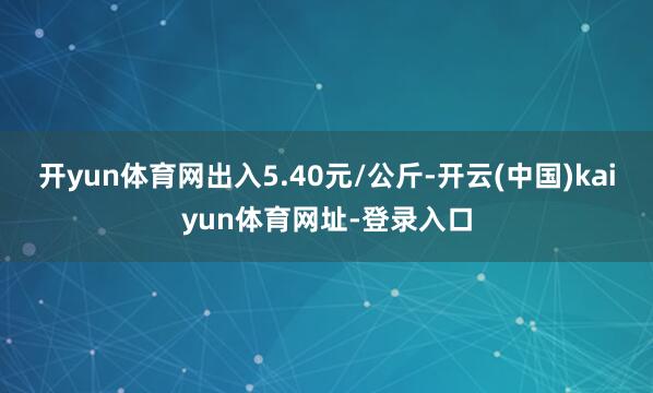 开yun体育网出入5.40元/公斤-开云(中国)kaiyun体育网址-登录入口