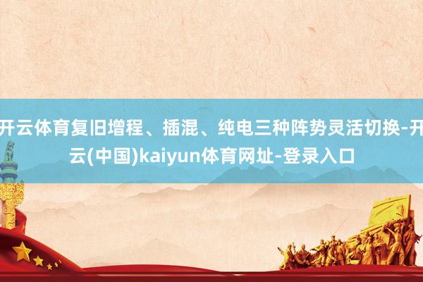 开云体育复旧增程、插混、纯电三种阵势灵活切换-开云(中国)kaiyun体育网址-登录入口