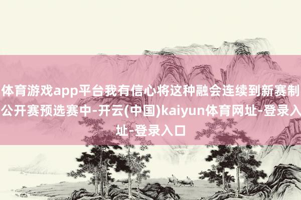体育游戏app平台我有信心将这种融会连续到新赛制的公开赛预选赛中-开云(中国)kaiyun体育网址-登录入口