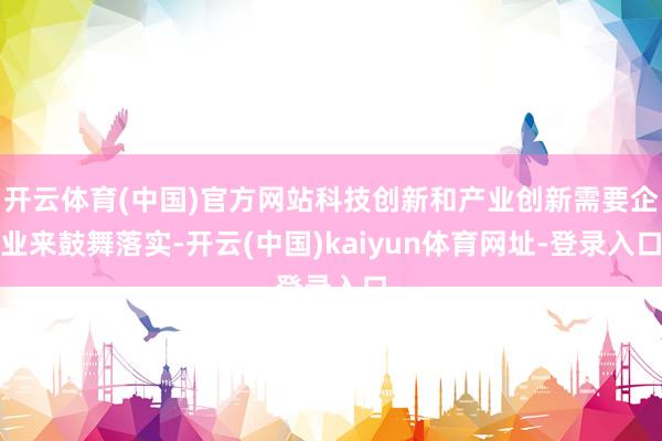 开云体育(中国)官方网站科技创新和产业创新需要企业来鼓舞落实-开云(中国)kaiyun体育网址-登录入口