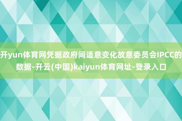 开yun体育网凭据政府间适意变化故意委员会IPCC的数据-开云(中国)kaiyun体育网址-登录入口