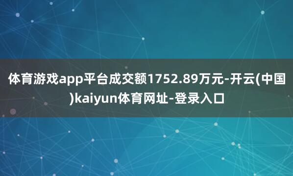 体育游戏app平台成交额1752.89万元-开云(中国)kaiyun体育网址-登录入口