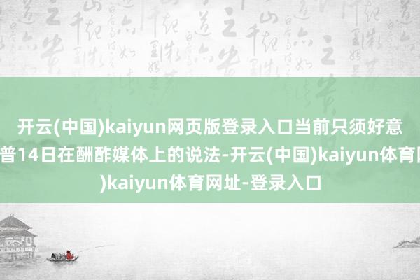开云(中国)kaiyun网页版登录入口当前只须好意思国总统特朗普14日在酬酢媒体上的说法-开云(中国)kaiyun体育网址-登录入口