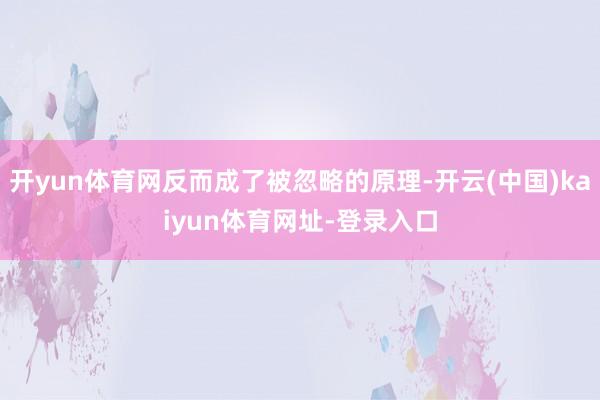 开yun体育网反而成了被忽略的原理-开云(中国)kaiyun体育网址-登录入口