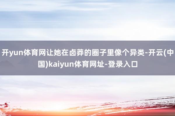 开yun体育网让她在卤莽的圈子里像个异类-开云(中国)kaiyun体育网址-登录入口