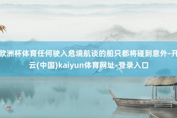 欧洲杯体育任何驶入危境航谈的船只都将碰到意外-开云(中国)kaiyun体育网址-登录入口