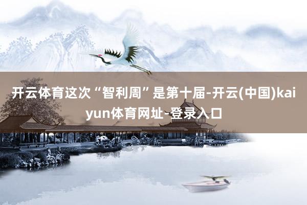 开云体育这次“智利周”是第十届-开云(中国)kaiyun体育网址-登录入口