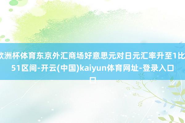 欧洲杯体育东京外汇商场好意思元对日元汇率升至1比151区间-开云(中国)kaiyun体育网址-登录入口