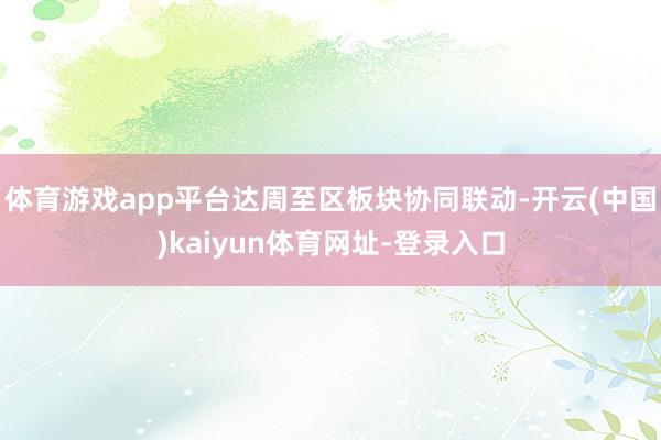 体育游戏app平台达周至区板块协同联动-开云(中国)kaiyun体育网址-登录入口