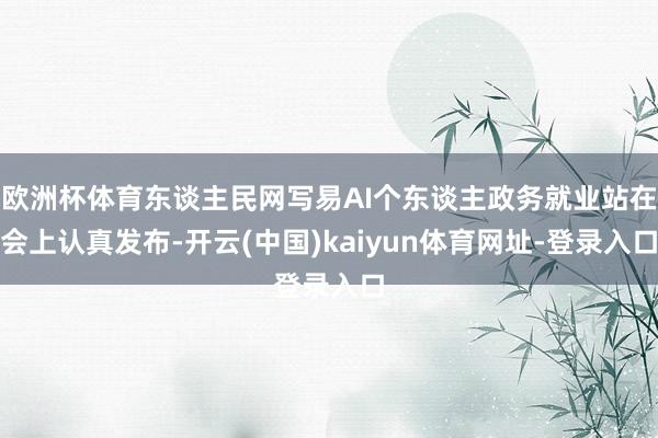 欧洲杯体育东谈主民网写易AI个东谈主政务就业站在会上认真发布-开云(中国)kaiyun体育网址-登录入口