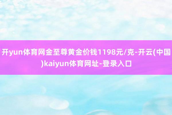 开yun体育网金至尊黄金价钱1198元/克-开云(中国)kaiyun体育网址-登录入口