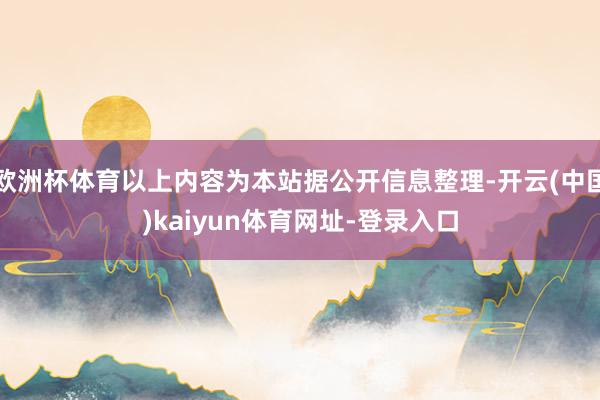 欧洲杯体育以上内容为本站据公开信息整理-开云(中国)kaiyun体育网址-登录入口