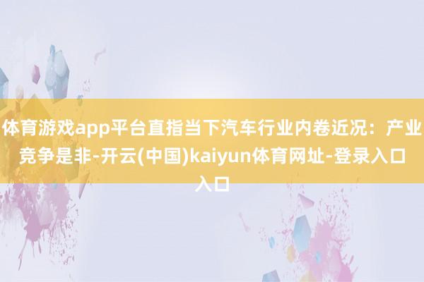 体育游戏app平台直指当下汽车行业内卷近况:产业竞争是非-开云(中国)kaiyun体育网址-登录入口