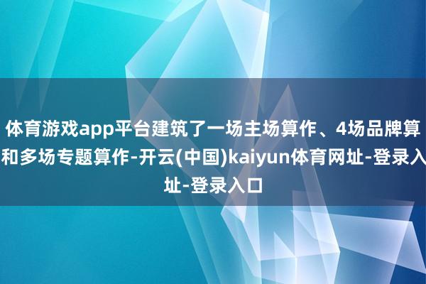体育游戏app平台建筑了一场主场算作、4场品牌算作和多场专题算作-开云(中国)kaiyun体育网址-登录入口