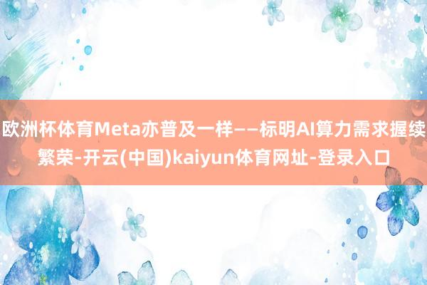 欧洲杯体育Meta亦普及一样——标明AI算力需求握续繁荣-开云(中国)kaiyun体育网址-登录入口