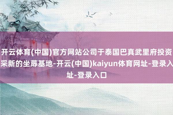 开云体育(中国)官方网站公司于泰国巴真武里府投资开采新的坐蓐基地-开云(中国)kaiyun体育网址-登录入口