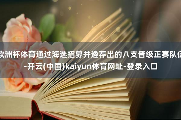 欧洲杯体育通过海选招募并遴荐出的八支晋级正赛队伍-开云(中国)kaiyun体育网址-登录入口