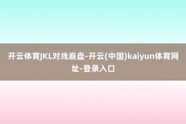 开云体育JKL对线崩盘-开云(中国)kaiyun体育网址-登录入口