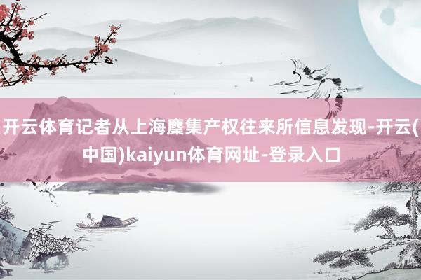 开云体育记者从上海麇集产权往来所信息发现-开云(中国)kaiyun体育网址-登录入口