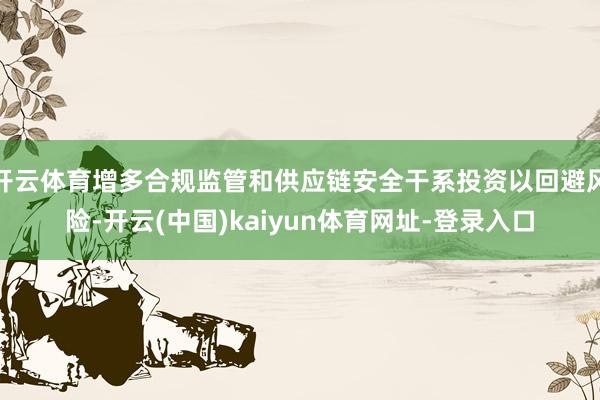 开云体育增多合规监管和供应链安全干系投资以回避风险-开云(中国)kaiyun体育网址-登录入口