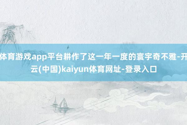 体育游戏app平台耕作了这一年一度的寰宇奇不雅-开云(中国)kaiyun体育网址-登录入口