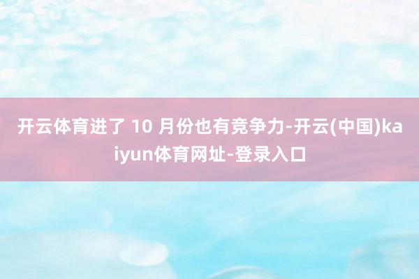 开云体育进了 10 月份也有竞争力-开云(中国)kaiyun体育网址-登录入口