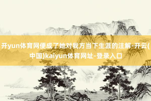 开yun体育网便成了她对我方当下生涯的注解-开云(中国)kaiyun体育网址-登录入口