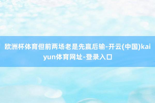 欧洲杯体育但前两场老是先赢后输-开云(中国)kaiyun体育网址-登录入口