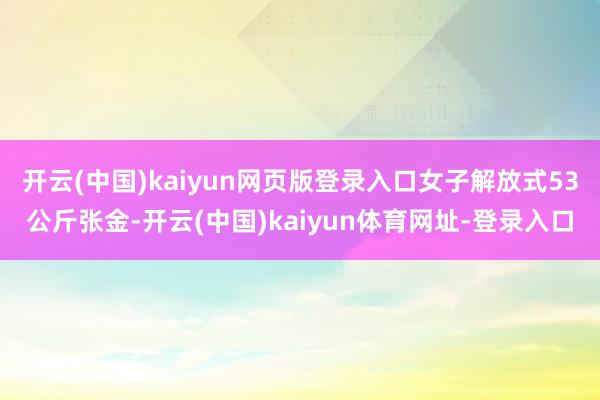 开云(中国)kaiyun网页版登录入口女子解放式53公斤张金-开云(中国)kaiyun体育网址-登录入口