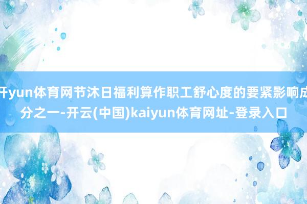 开yun体育网节沐日福利算作职工舒心度的要紧影响成分之一-开云(中国)kaiyun体育网址-登录入口