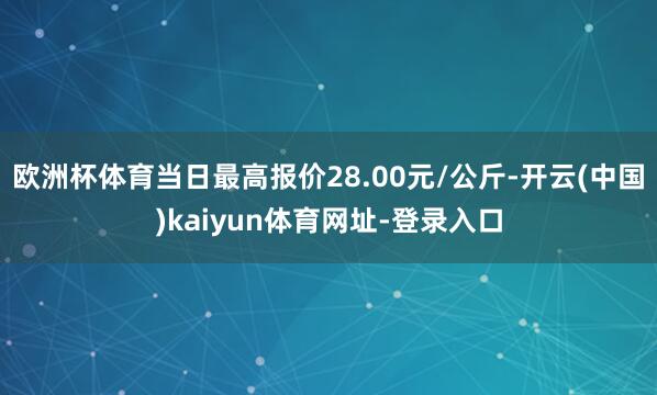 欧洲杯体育当日最高报价28.00元/公斤-开云(中国)kaiyun体育网址-登录入口