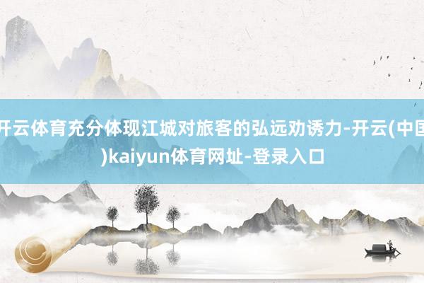 开云体育充分体现江城对旅客的弘远劝诱力-开云(中国)kaiyun体育网址-登录入口