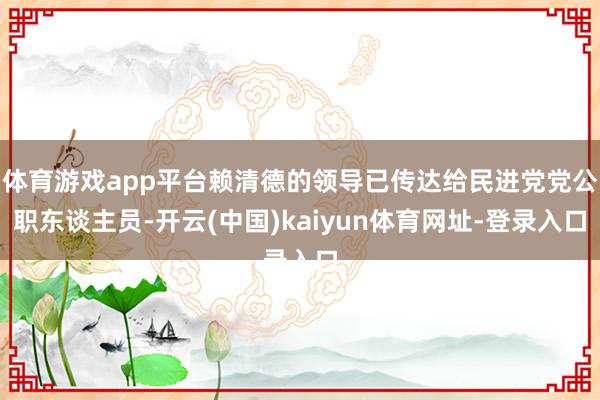 体育游戏app平台赖清德的领导已传达给民进党党公职东谈主员-开云(中国)kaiyun体育网址-登录入口