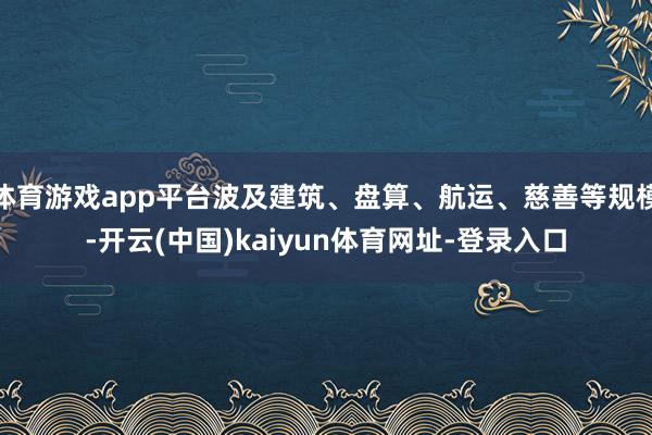 体育游戏app平台波及建筑、盘算、航运、慈善等规模-开云(中国)kaiyun体育网址-登录入口