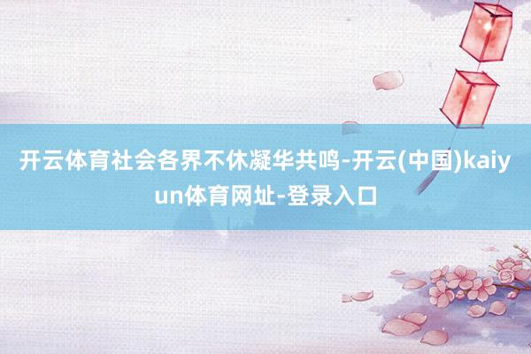 开云体育社会各界不休凝华共鸣-开云(中国)kaiyun体育网址-登录入口
